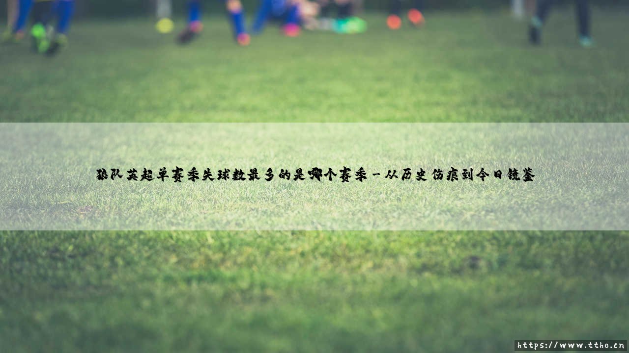 狼队英超单赛季失球数最多的是哪个赛季「足坛速递」-第3张图片-天体号 狼队英超单赛季失球数最多的是哪个赛季「足坛速递」-第3张图片-天体号