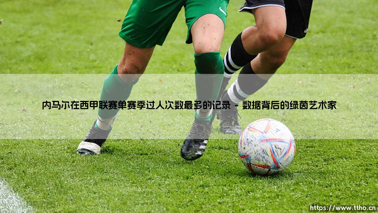 内马尔在西甲联赛单赛季过人次数最多的记录:一道绿茵场上的艺术与数据裂痕-第1张图片-天体号 内马尔在西甲联赛单赛季过人次数最多的记录:一道绿茵场上的艺术与数据裂痕-第1张图片-天体号