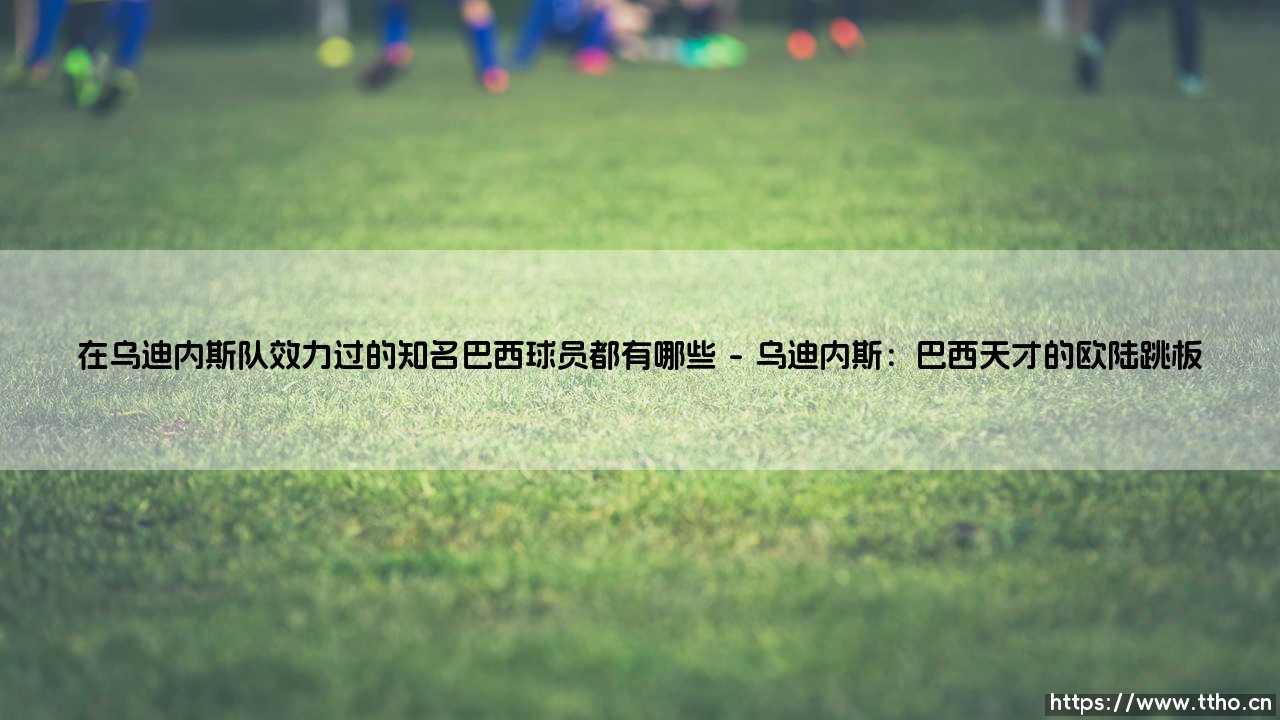 在乌迪内斯队效力过的知名巴西球员都有哪些?-第1张图片-天体号 在乌迪内斯队效力过的知名巴西球员都有哪些?-第1张图片-天体号