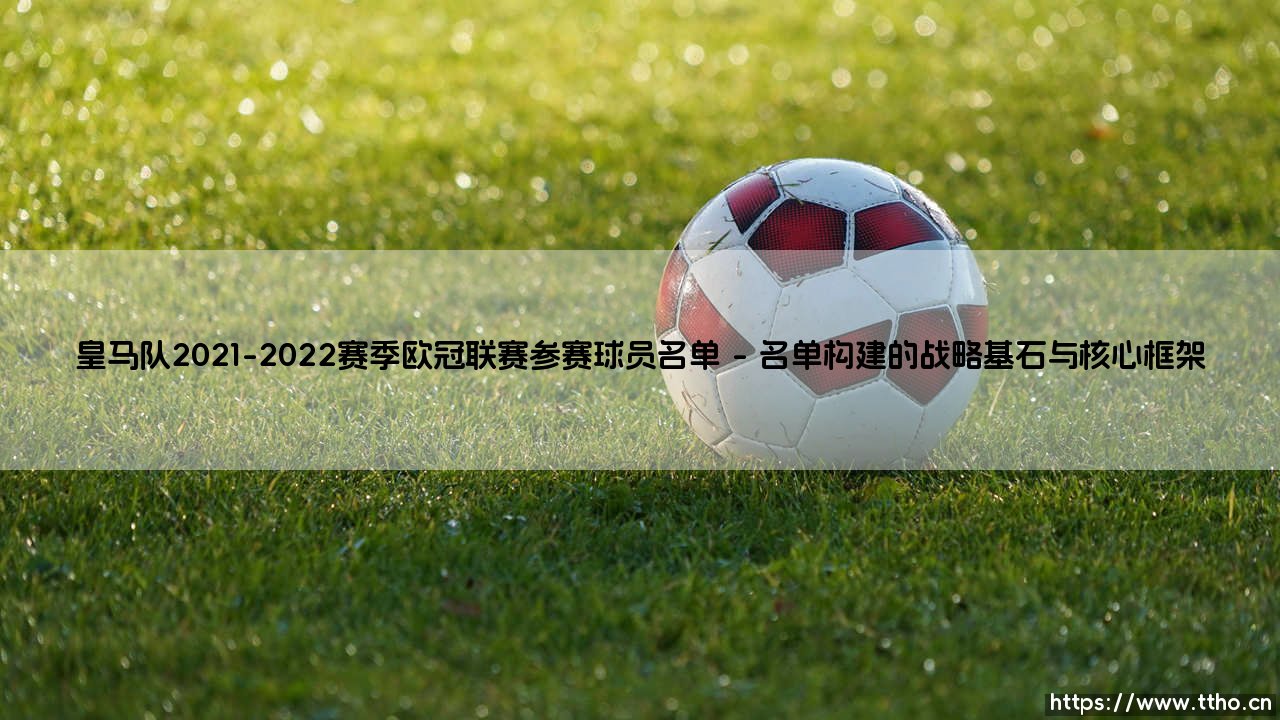 皇马队2021-2022赛季欧冠联赛参赛球员名单深度解析:银河战舰的冠军拼图-第1张图片-天体号 皇马队2021-2022赛季欧冠联赛参赛球员名单深度解析:银河战舰的冠军拼图-第1张图片-天体号