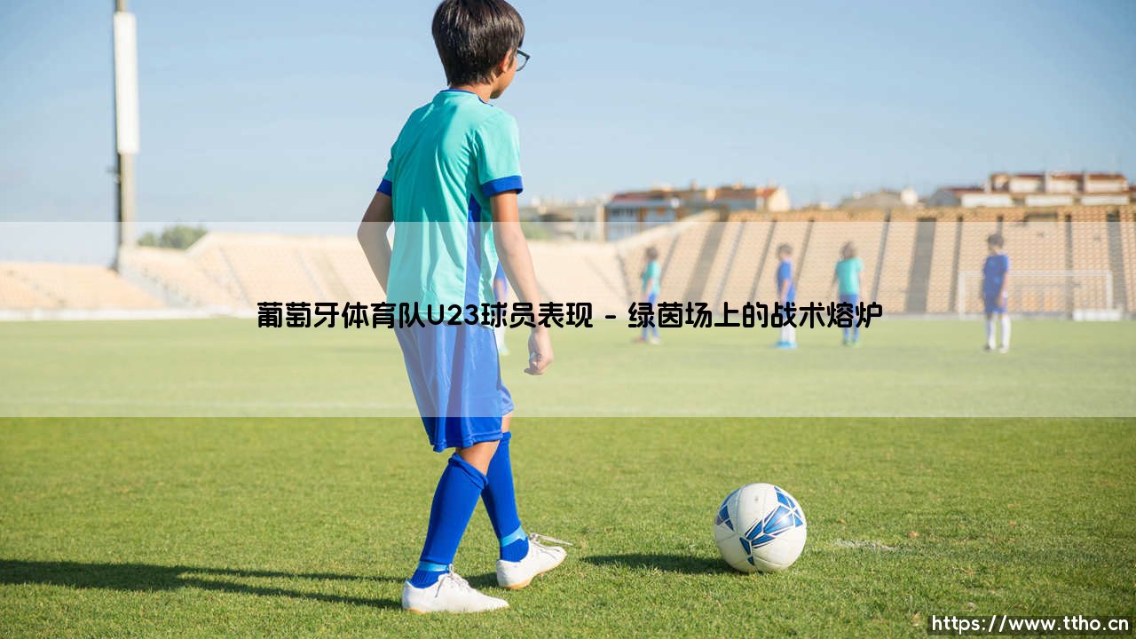 葡萄牙体育队U23球员的崛起与表现-第1张图片-天体号 葡萄牙体育队U23球员的崛起与表现-第1张图片-天体号
