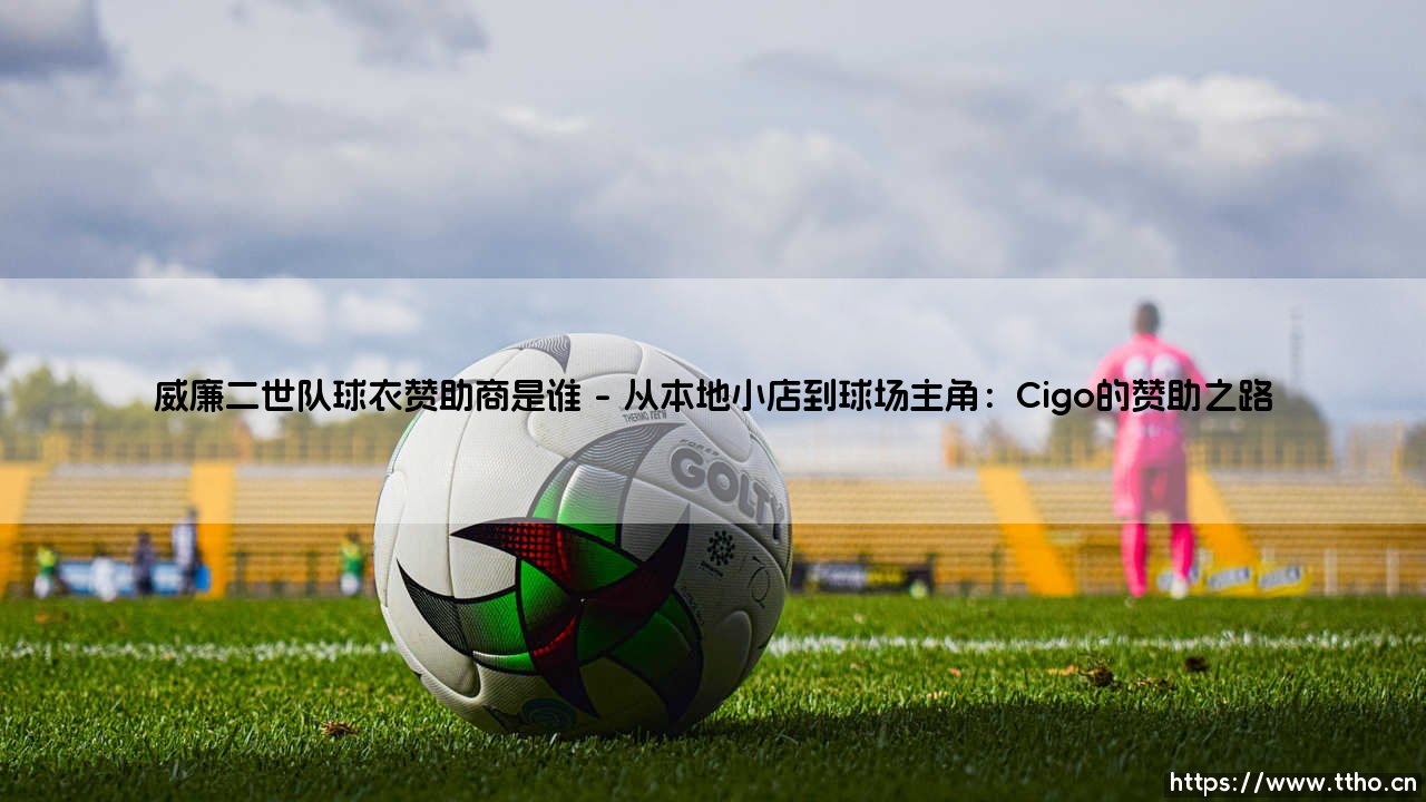 威廉二世队球衣赞助商是谁?探秘荷兰足球的忠诚伙伴-第1张图片-天体号 威廉二世队球衣赞助商是谁?探秘荷兰足球的忠诚伙伴-第1张图片-天体号
