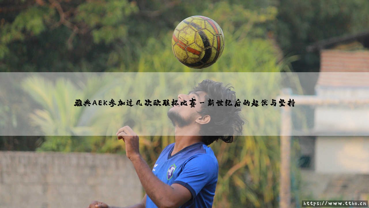 雅典AEK参加过几次欧联杯比赛？深入探索这支希腊豪门的欧战征程-第3张图片-天体号