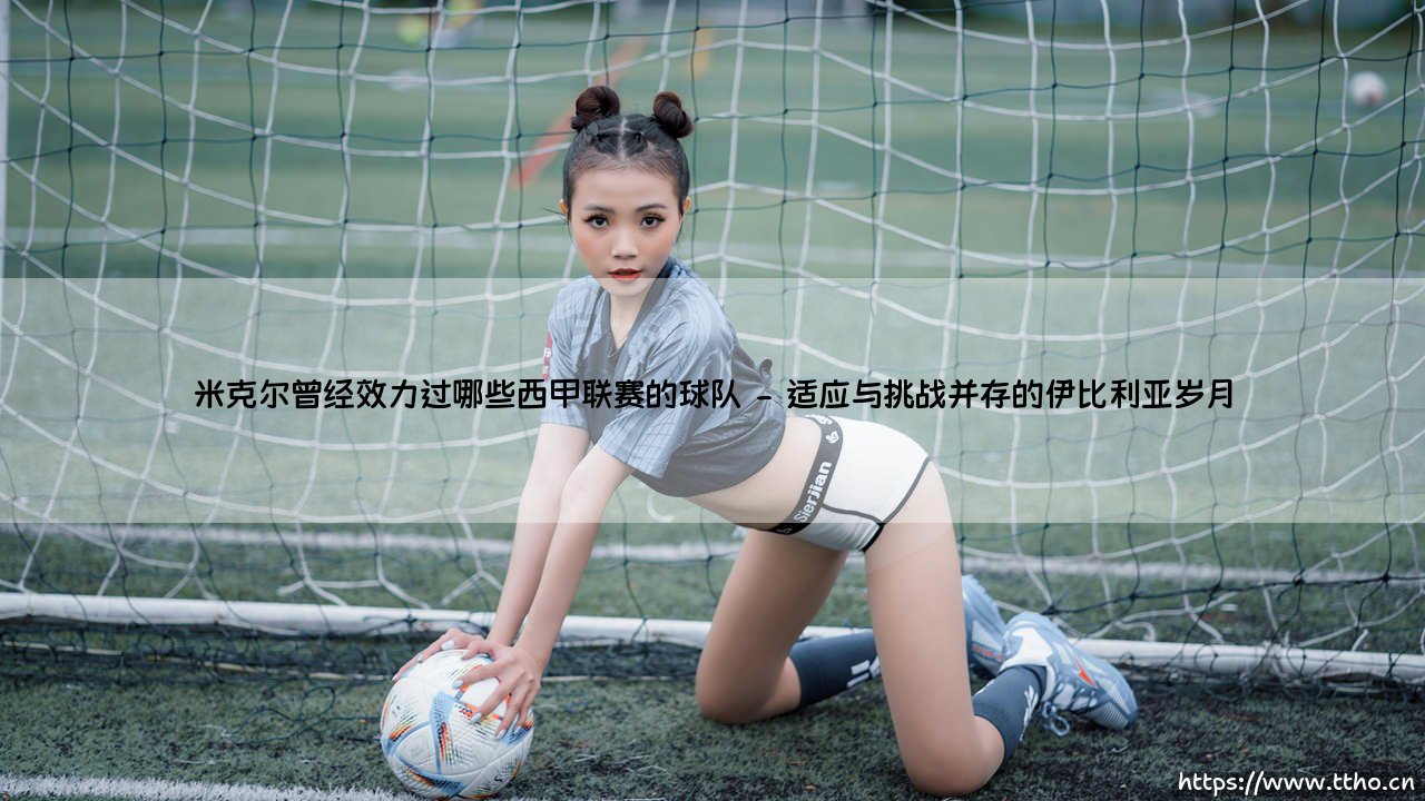 米克尔曾经效力过哪些西甲联赛的球队——天体足球-第2张图片-天体号 米克尔曾经效力过哪些西甲联赛的球队——天体足球-第2张图片-天体号