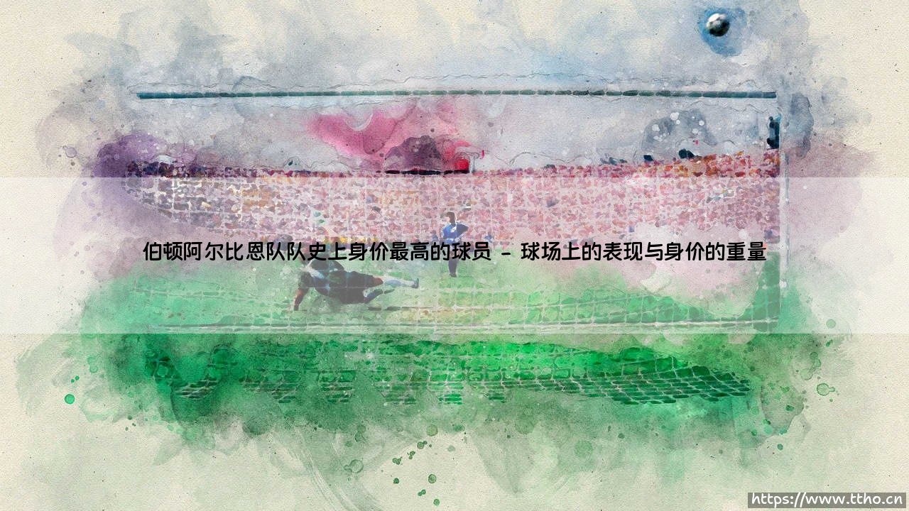 伯顿阿尔比恩队队史上身价最高的球员:一段关于价值与梦想的足球篇章-第2张图片-天体号 伯顿阿尔比恩队队史上身价最高的球员:一段关于价值与梦想的足球篇章-第2张图片-天体号