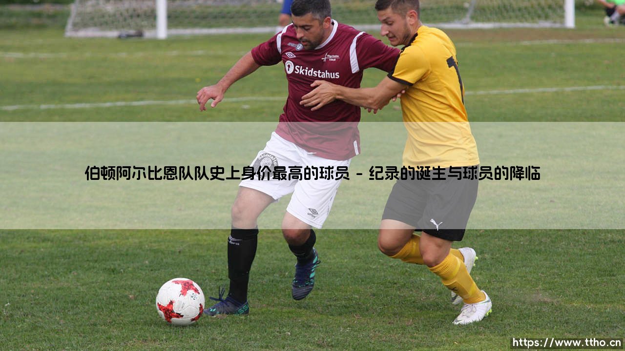 伯顿阿尔比恩队队史上身价最高的球员:一段关于价值与梦想的足球篇章-第1张图片-天体号 伯顿阿尔比恩队队史上身价最高的球员:一段关于价值与梦想的足球篇章-第1张图片-天体号