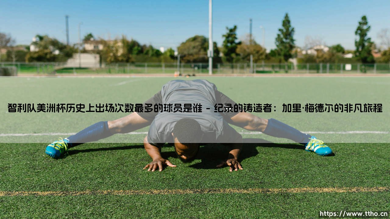 智利队美洲杯历史上出场次数最多的球员是谁？-第1张图片-天体号