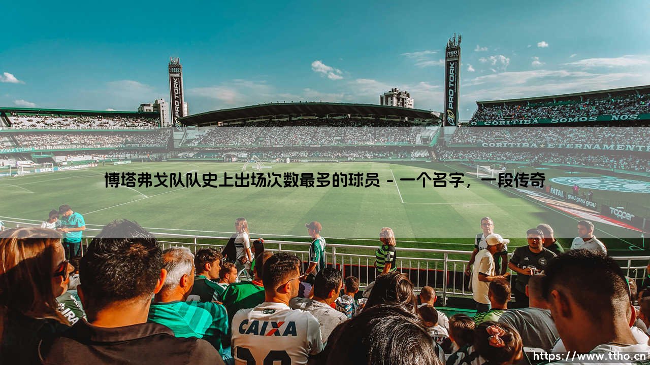 博塔弗戈队史出场王是谁?- 探寻「星条军团」的不朽传奇-第1张图片-天体号 博塔弗戈队史出场王是谁?- 探寻「星条军团」的不朽传奇-第1张图片-天体号