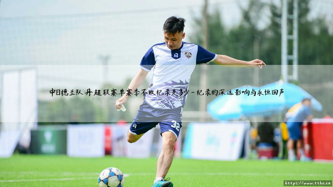 中日德兰队丹超联赛单赛季不败纪录:一段北欧足球的传奇史诗,探寻中日德兰队丹超联赛的不败神话-第4张图片-天体号 中日德兰队丹超联赛单赛季不败纪录:一段北欧足球的传奇史诗,探寻中日德兰队丹超联赛的不败神话-第4张图片-天体号