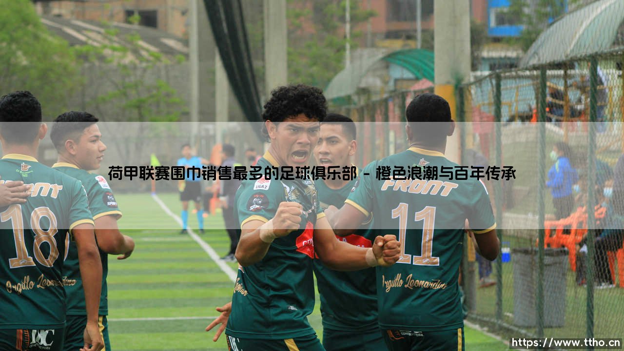 荷甲联赛围巾销售之冠:探寻最受球迷拥戴的足球俱乐部-第1张图片-天体号 荷甲联赛围巾销售之冠:探寻最受球迷拥戴的足球俱乐部-第1张图片-天体号