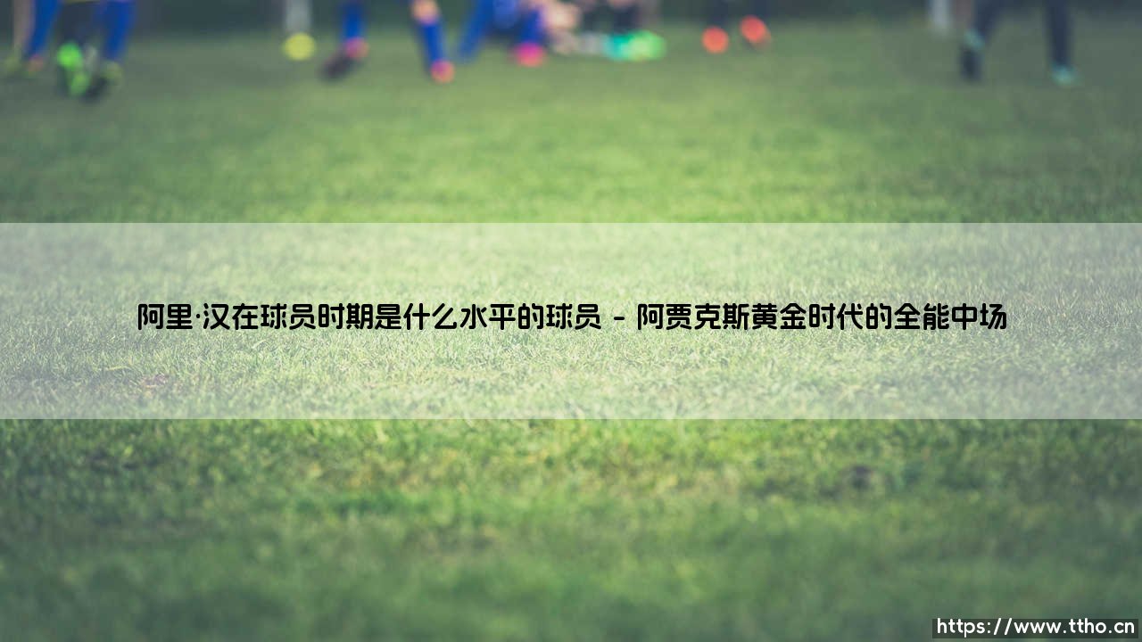 阿里·汉在球员时期是什么水平的球员_足球早晚报-第1张图片-天体号 阿里·汉在球员时期是什么水平的球员_足球早晚报-第1张图片-天体号