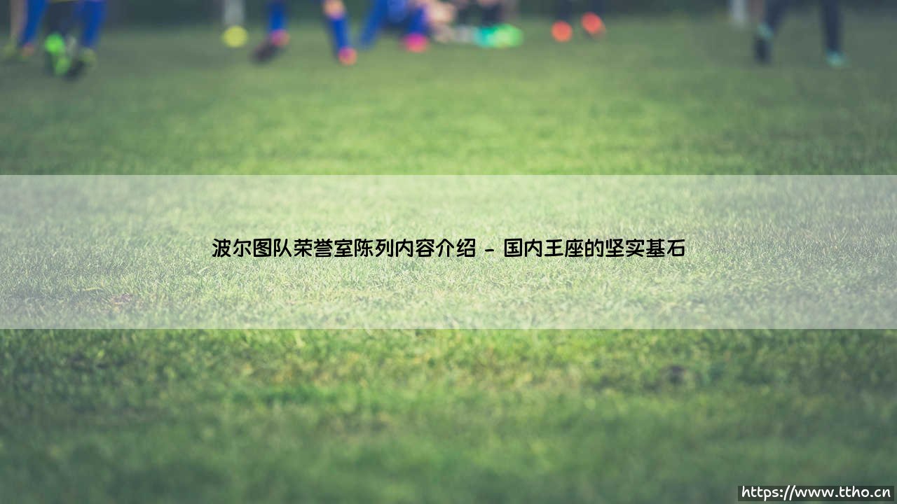 波尔图队荣誉室陈列内容介绍:巨龙宝藏里究竟藏着怎样的传奇?-第2张图片-天体号 波尔图队荣誉室陈列内容介绍:巨龙宝藏里究竟藏着怎样的传奇?-第2张图片-天体号