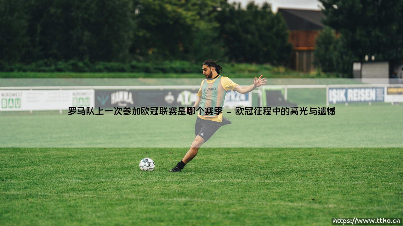 探寻荣耀之路：罗马队上一次参加欧冠联赛是哪个赛季，重温罗马城最后的欧冠记忆-第2张图片-天体号