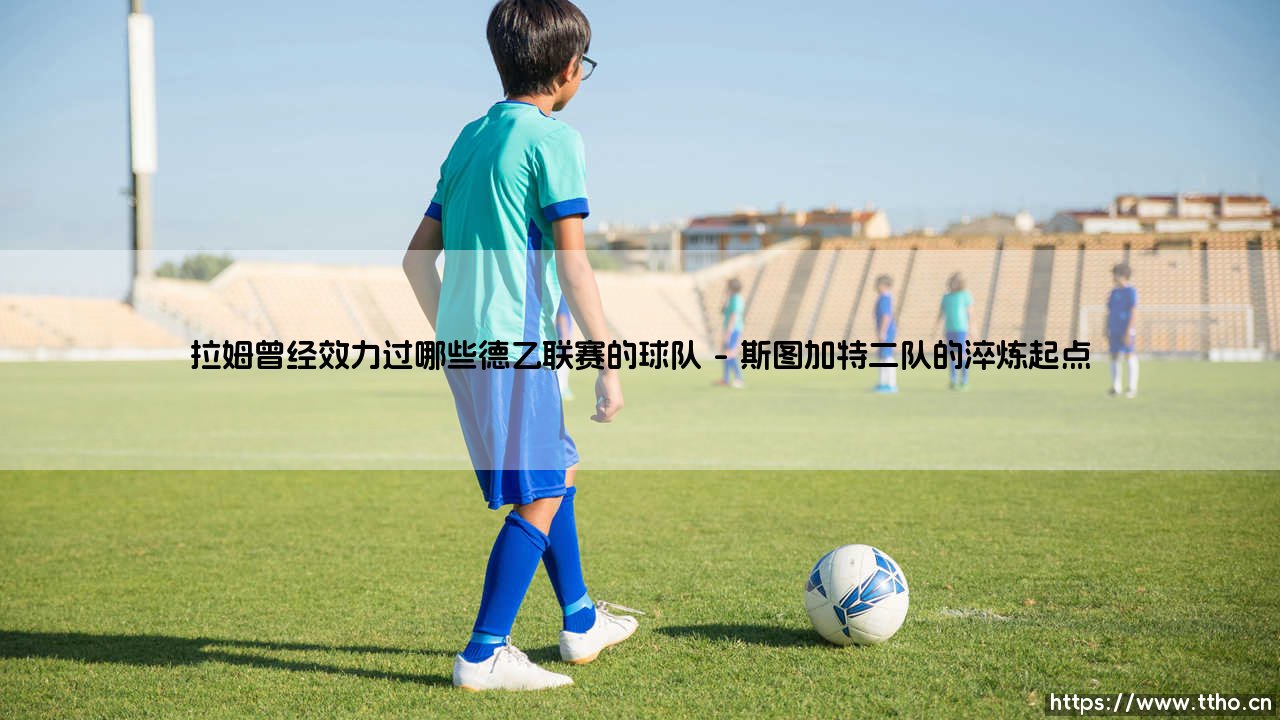拉姆曾经效力过哪些德乙联赛的球队(绿茵速报)-第1张图片-天体号 拉姆曾经效力过哪些德乙联赛的球队(绿茵速报)-第1张图片-天体号