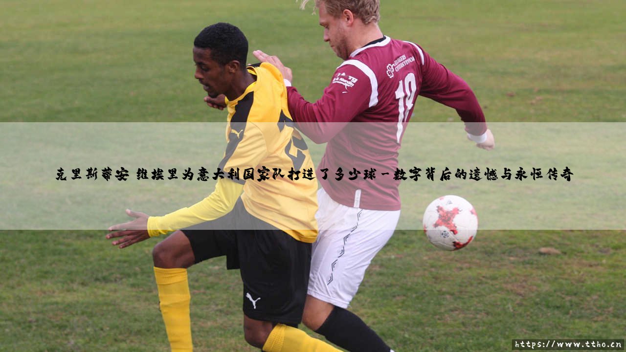 克里斯蒂安·维埃里为意大利国家队打进了多少球|磁儿足球说-第3张图片-天体号