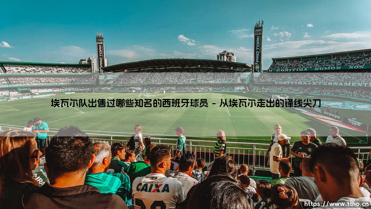 埃瓦尔队出售过哪些知名的西班牙球员|磁儿足球说-第1张图片-天体号 埃瓦尔队出售过哪些知名的西班牙球员|磁儿足球说-第1张图片-天体号