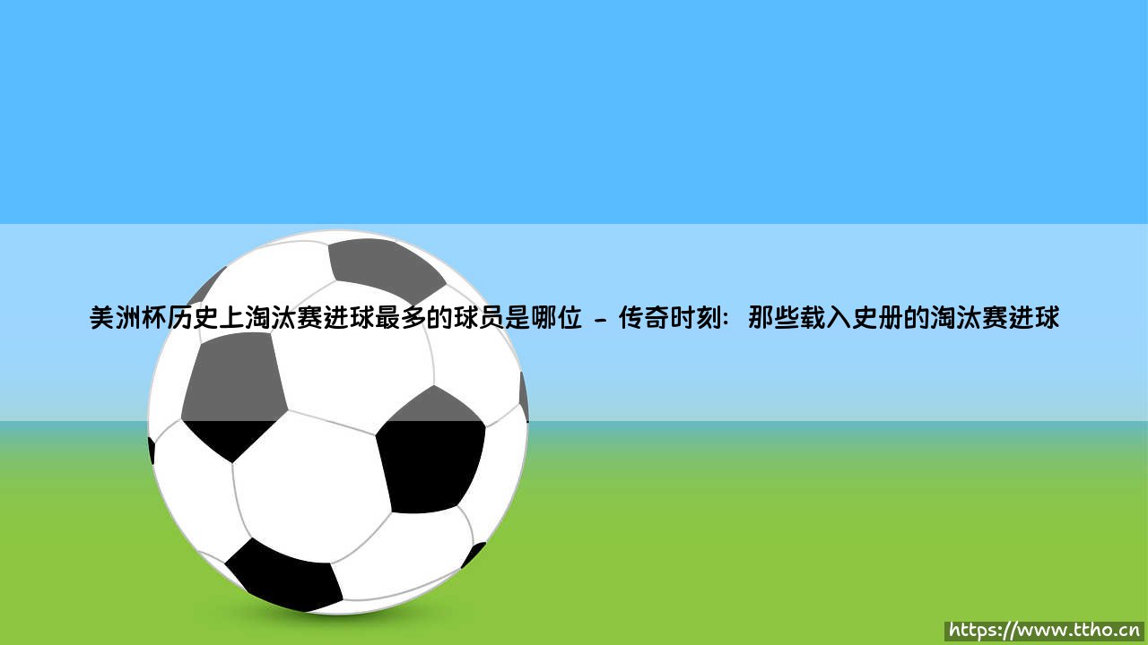 美洲杯淘汰赛之王是谁?历史淘汰赛进球最多的球员「传奇揭秘」-第2张图片-天体号 美洲杯淘汰赛之王是谁?历史淘汰赛进球最多的球员「传奇揭秘」-第2张图片-天体号