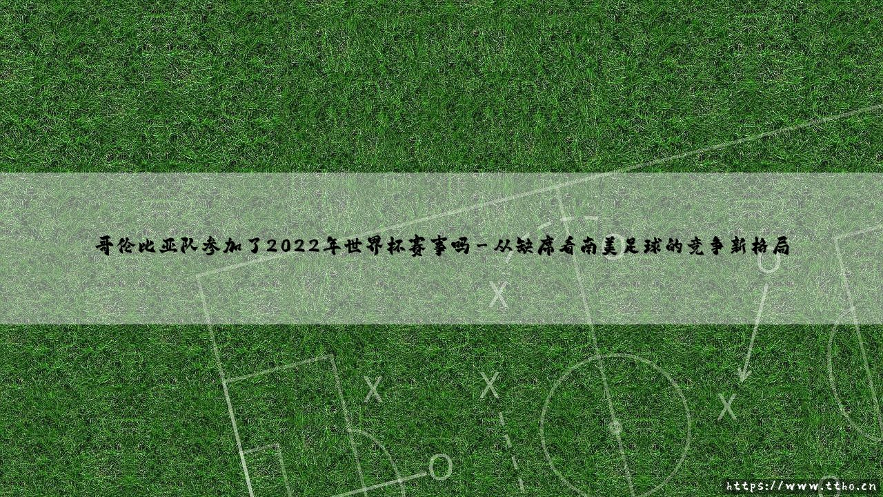 哥伦比亚队参加了2022年世界杯赛事吗?一支南美雄鹰的缺席与时代阵痛-第3张图片-天体号 哥伦比亚队参加了2022年世界杯赛事吗?一支南美雄鹰的缺席与时代阵痛-第3张图片-天体号