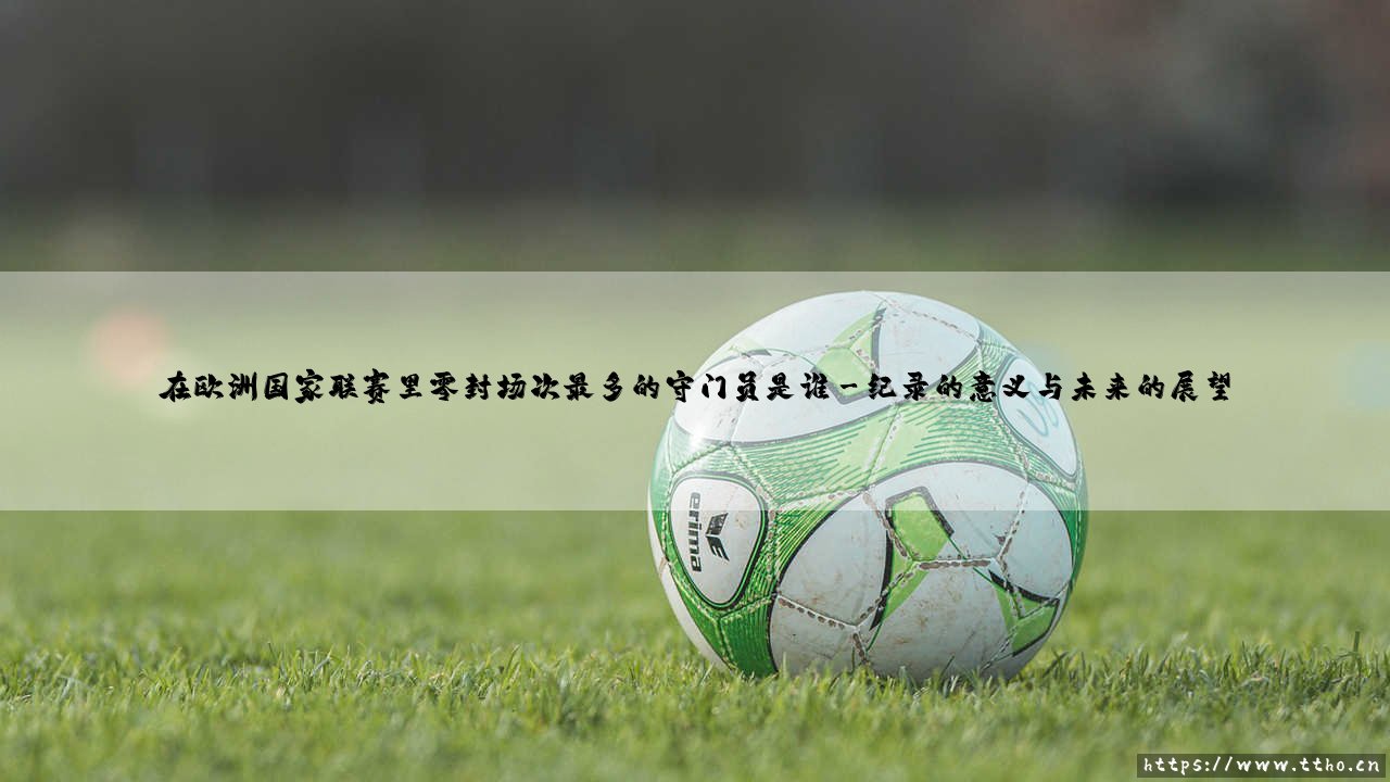 在欧洲国家联赛里零封场次最多的守门员是谁【足球故事】-第3张图片-天体号 在欧洲国家联赛里零封场次最多的守门员是谁【足球故事】-第3张图片-天体号