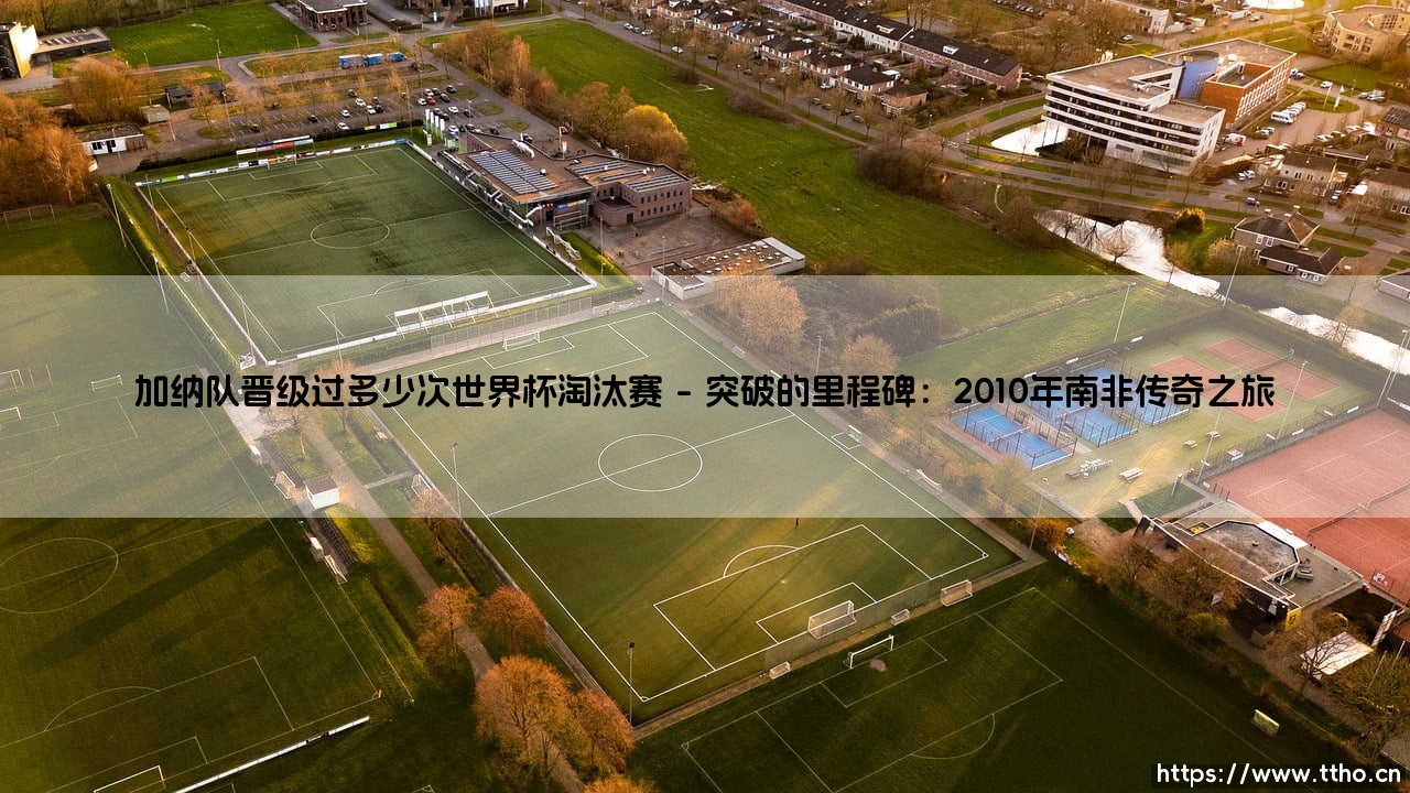加纳队晋级过多少次世界杯淘汰赛?黑星之光与突破的执念-第1张图片-天体号 加纳队晋级过多少次世界杯淘汰赛?黑星之光与突破的执念-第1张图片-天体号