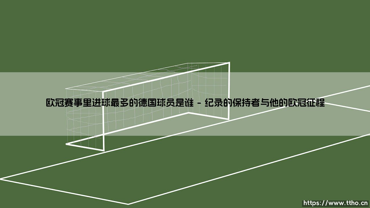 欧冠赛事里进球最多的德国球员是谁？-第1张图片-天体号