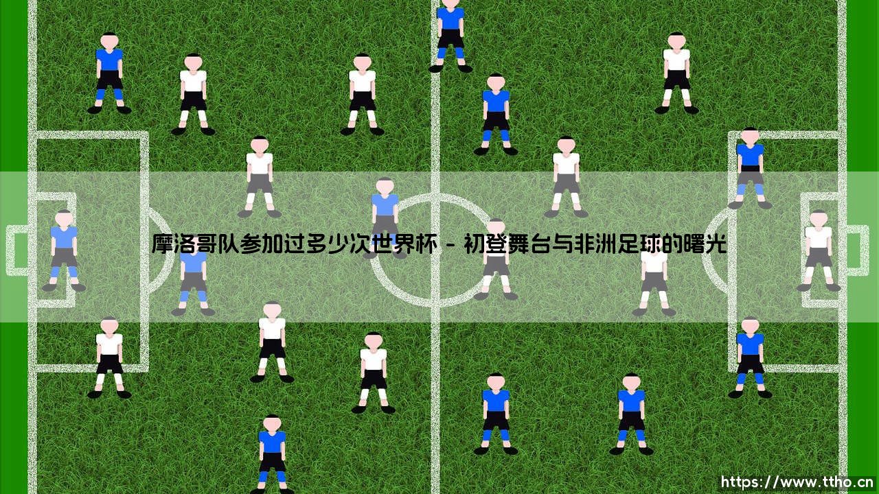 摩洛哥队参加过多少次世界杯_足球第一线-第1张图片-天体号