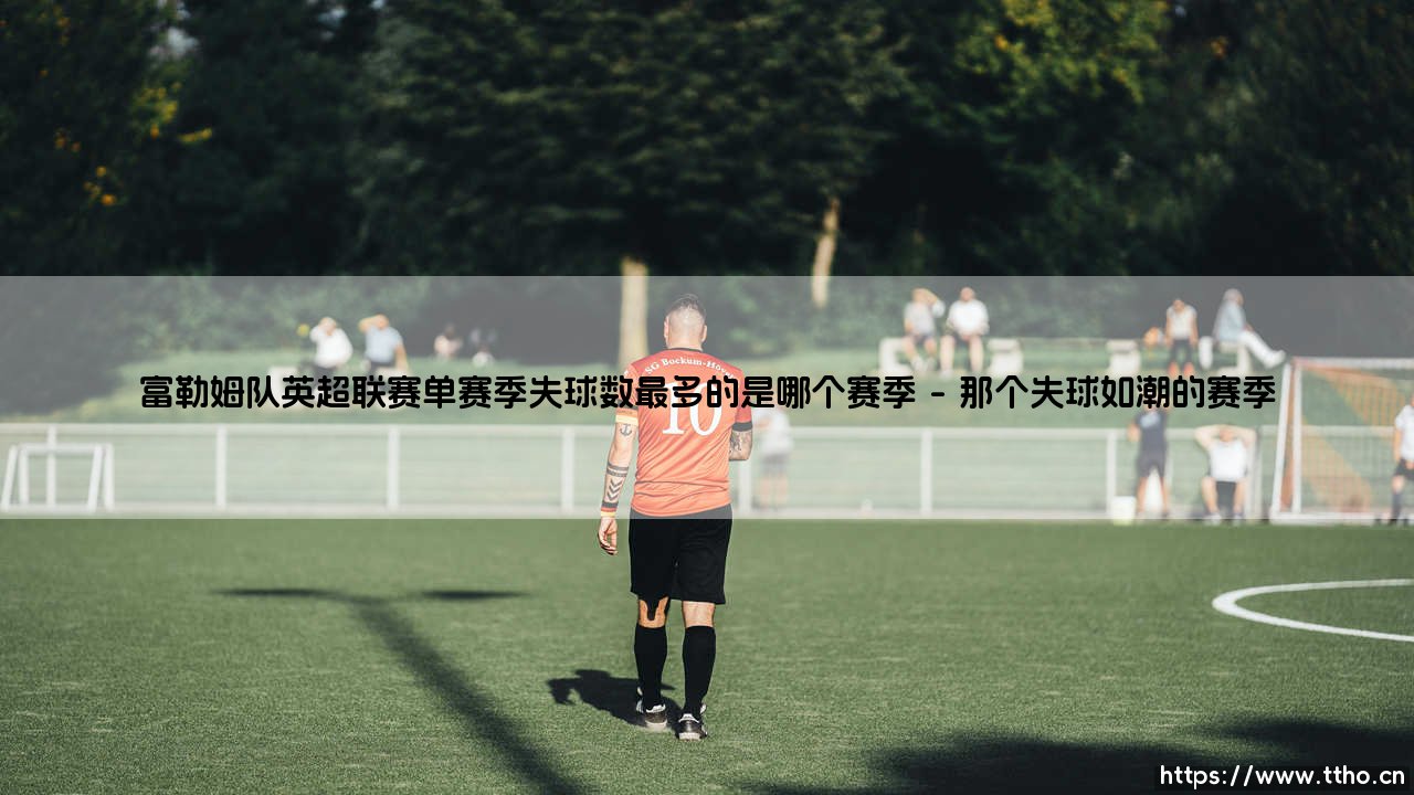 富勒姆队英超联赛单赛季失球数最多的是哪个赛季(绿茵速报)-第1张图片-天体号 富勒姆队英超联赛单赛季失球数最多的是哪个赛季(绿茵速报)-第1张图片-天体号