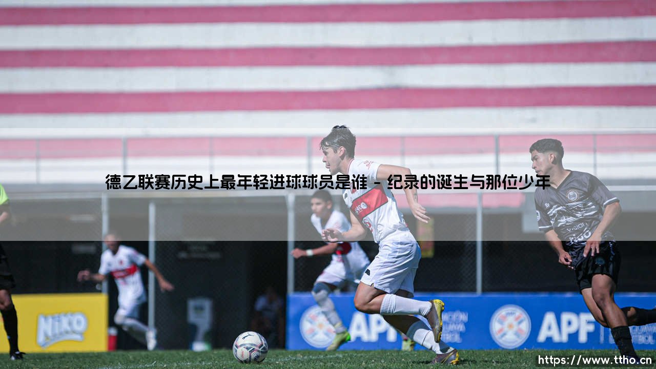 德乙联赛历史上最年轻进球者:那些改写历史的青春印记-第1张图片-天体号 德乙联赛历史上最年轻进球者:那些改写历史的青春印记-第1张图片-天体号