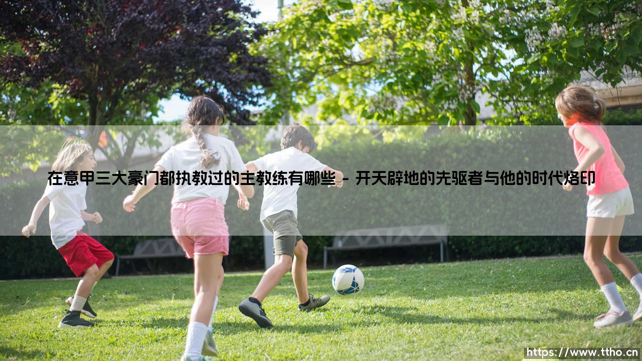 在意甲三大豪门都执教过的主教练有哪些?探寻那些游走于米兰双雄与尤文图斯的传奇教头-第1张图片-天体号 在意甲三大豪门都执教过的主教练有哪些?探寻那些游走于米兰双雄与尤文图斯的传奇教头-第1张图片-天体号