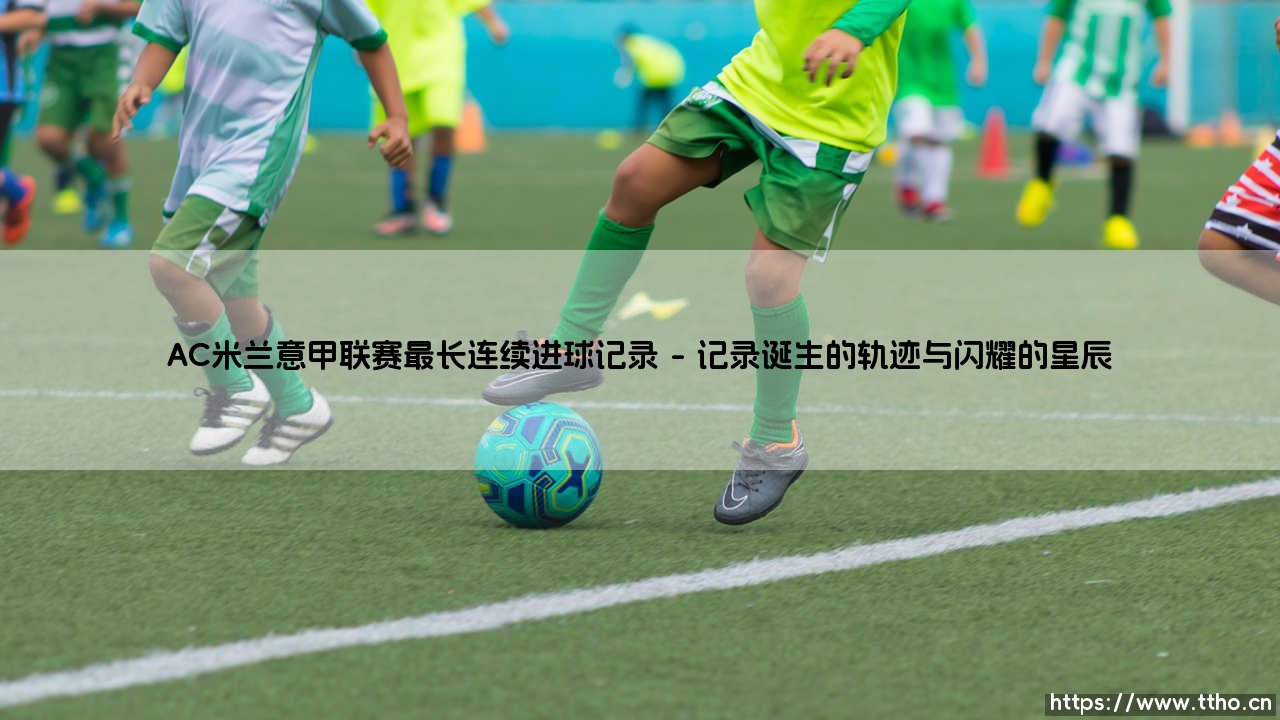 AC米兰意甲联赛最长连续进球记录：一段永不褪色的进攻狂想曲-第1张图片-天体号