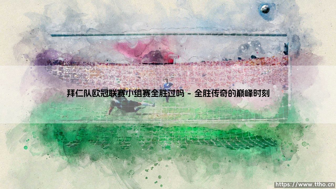 拜仁队欧冠联赛小组赛全胜过吗？—— 探寻南部之星的不败征程-第1张图片-天体号