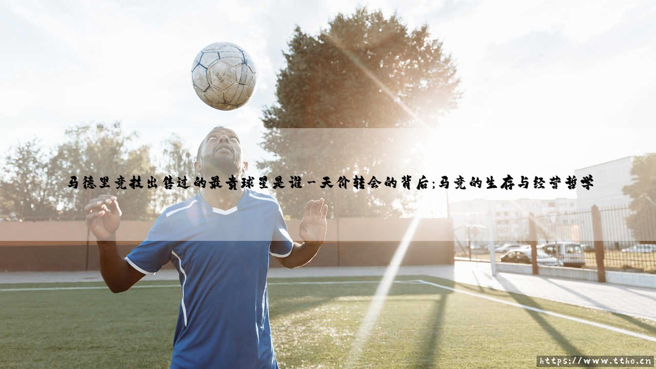 马德里竞技出售过的最贵球星是谁?——揭秘床单军团史上最重磅的一笔转会!-第3张图片-天体号 马德里竞技出售过的最贵球星是谁?——揭秘床单军团史上最重磅的一笔转会!-第3张图片-天体号