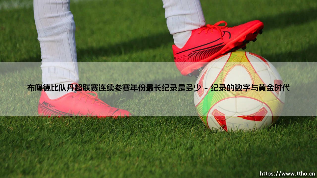 布隆德比队丹超联赛连续参赛年份最长纪录是多少？一项关于坚守与变迁的足球沉思-第1张图片-天体号