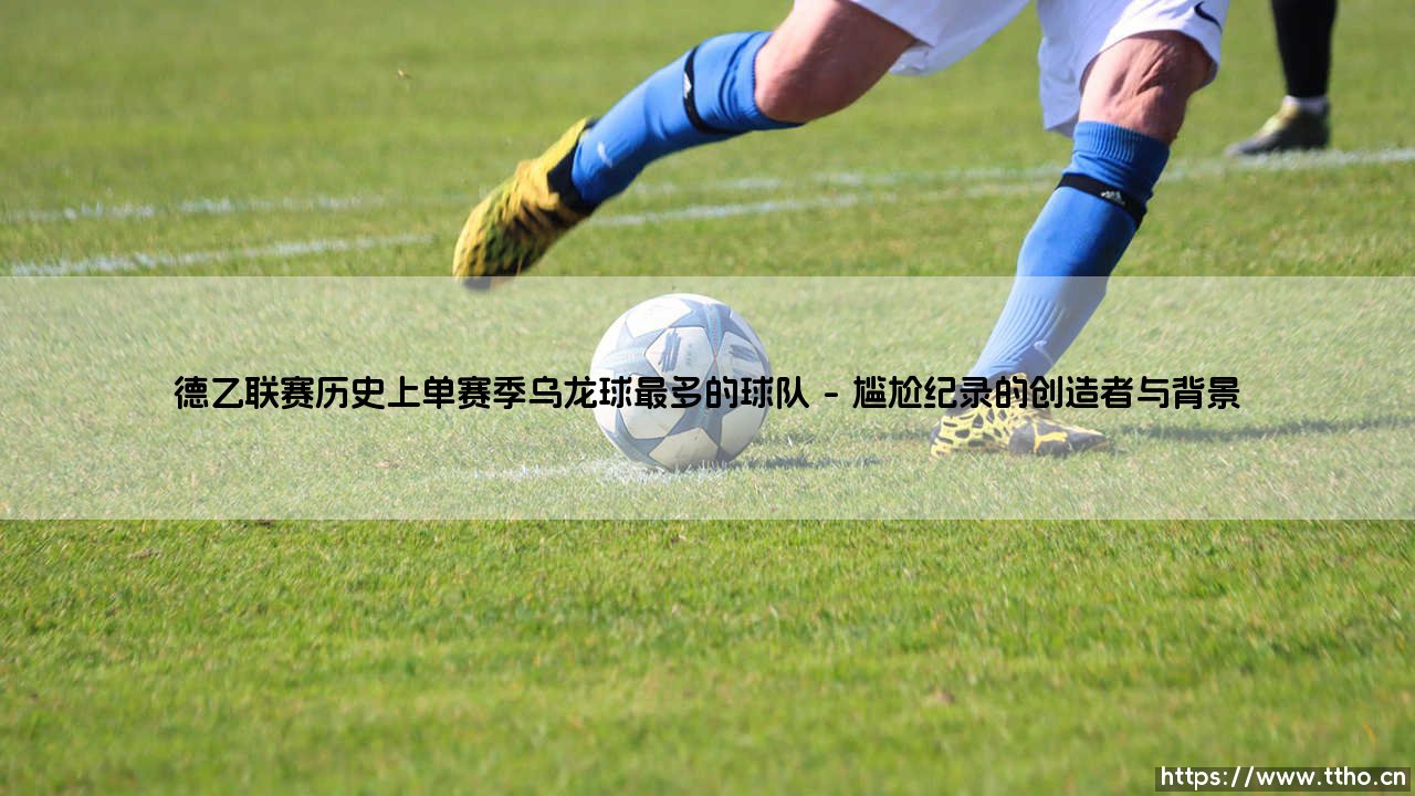 德乙联赛历史上单赛季乌龙球最多的球队【足球故事】-第1张图片-天体号 德乙联赛历史上单赛季乌龙球最多的球队【足球故事】-第1张图片-天体号