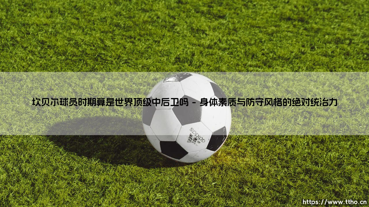 坎贝尔球员时期算是世界顶级中后卫吗?——剖析索尔·坎贝尔的世界级后卫之路-第1张图片-天体号 坎贝尔球员时期算是世界顶级中后卫吗?——剖析索尔·坎贝尔的世界级后卫之路-第1张图片-天体号