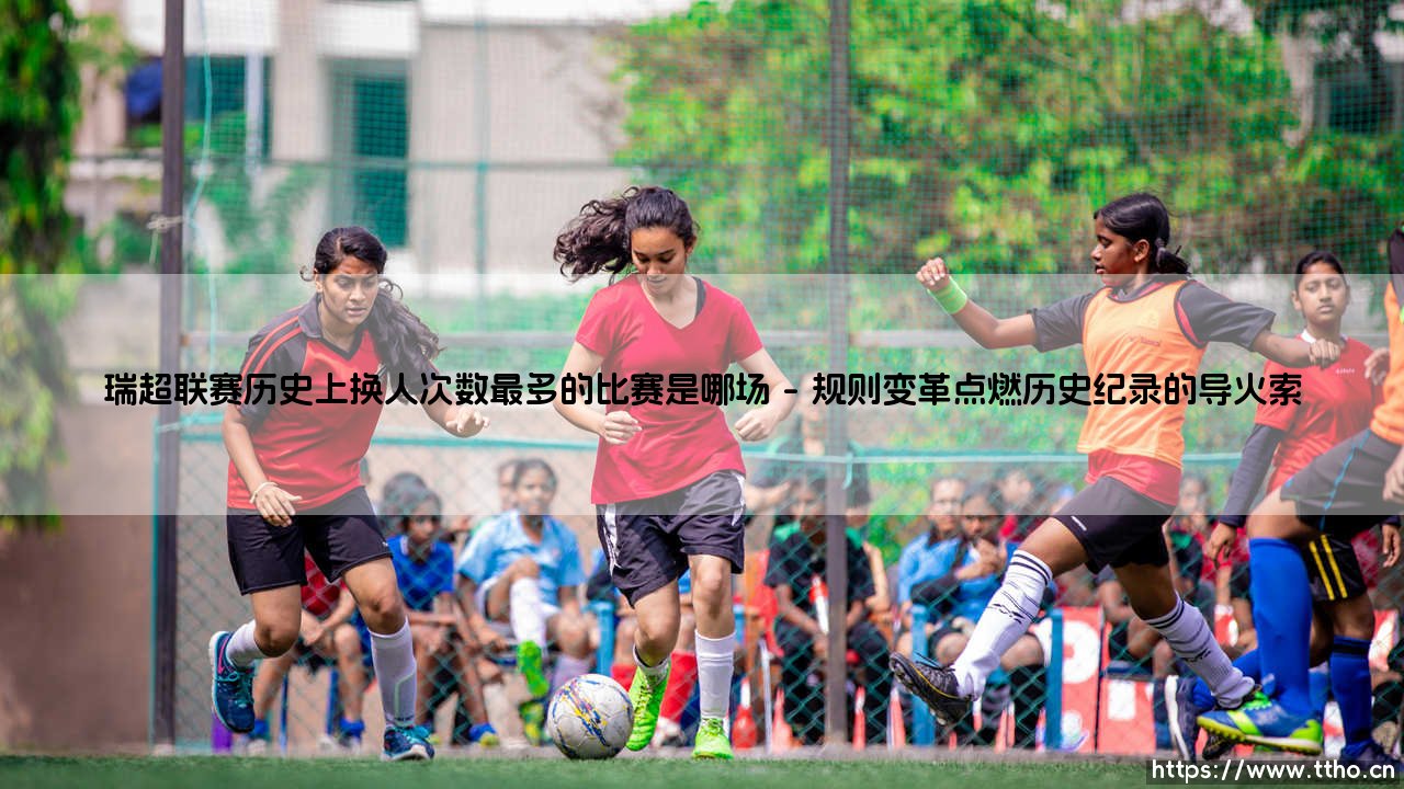 瑞超联赛换人传奇：探寻历史上换人次数最多的惊世之战-第1张图片-天体号