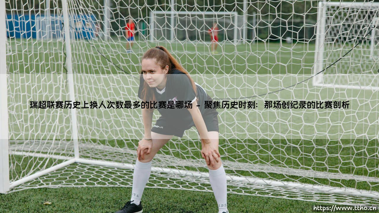 瑞超联赛换人传奇：探寻历史上换人次数最多的惊世之战-第2张图片-天体号