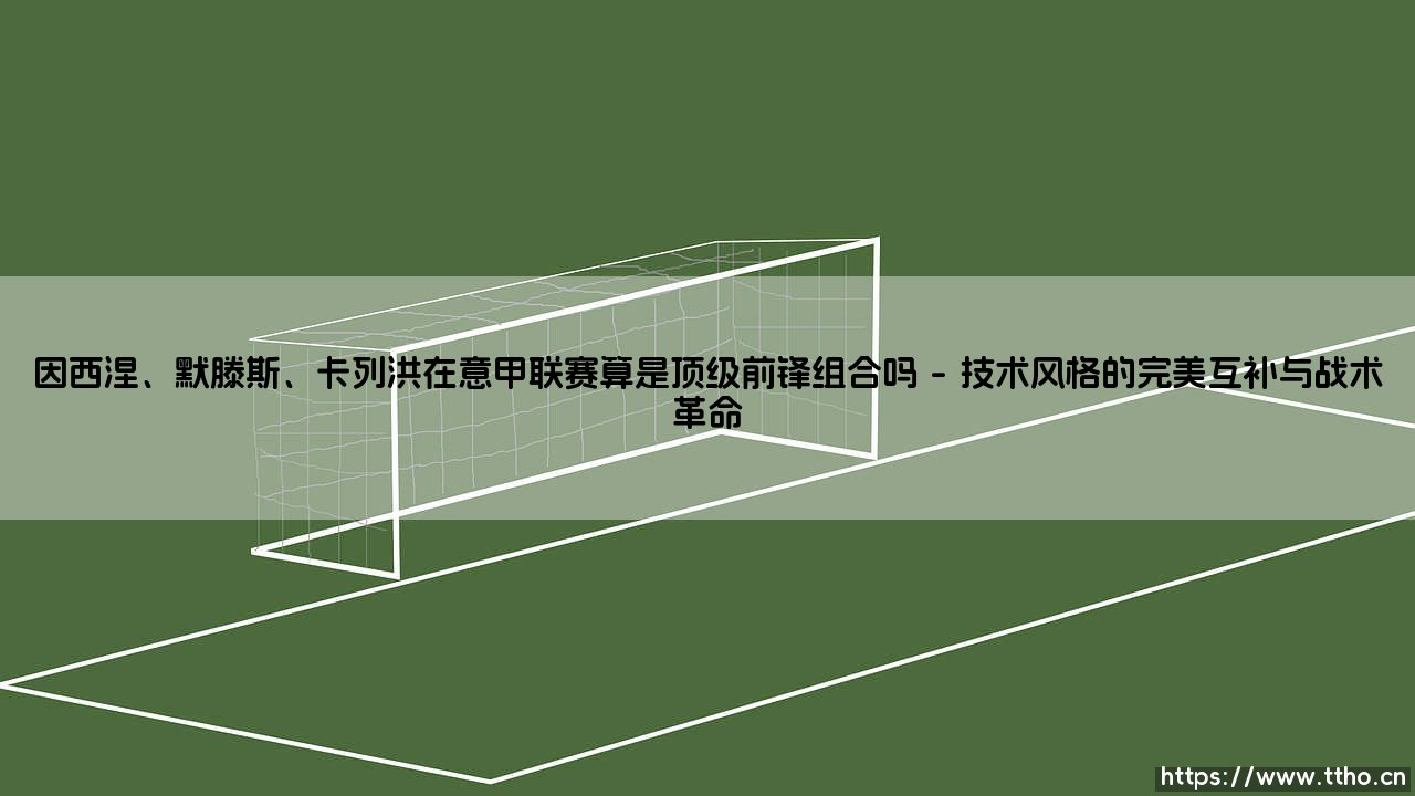 因西涅、默滕斯、卡列洪：意甲赛场的顶级锋线传奇-第1张图片-天体号