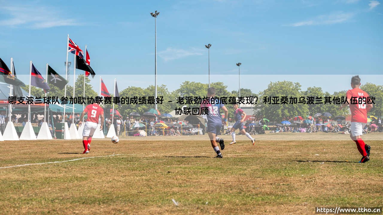 哪支波兰球队参加欧协联赛事的成绩最好-射门练习生-第2张图片-天体号 哪支波兰球队参加欧协联赛事的成绩最好-射门练习生-第2张图片-天体号