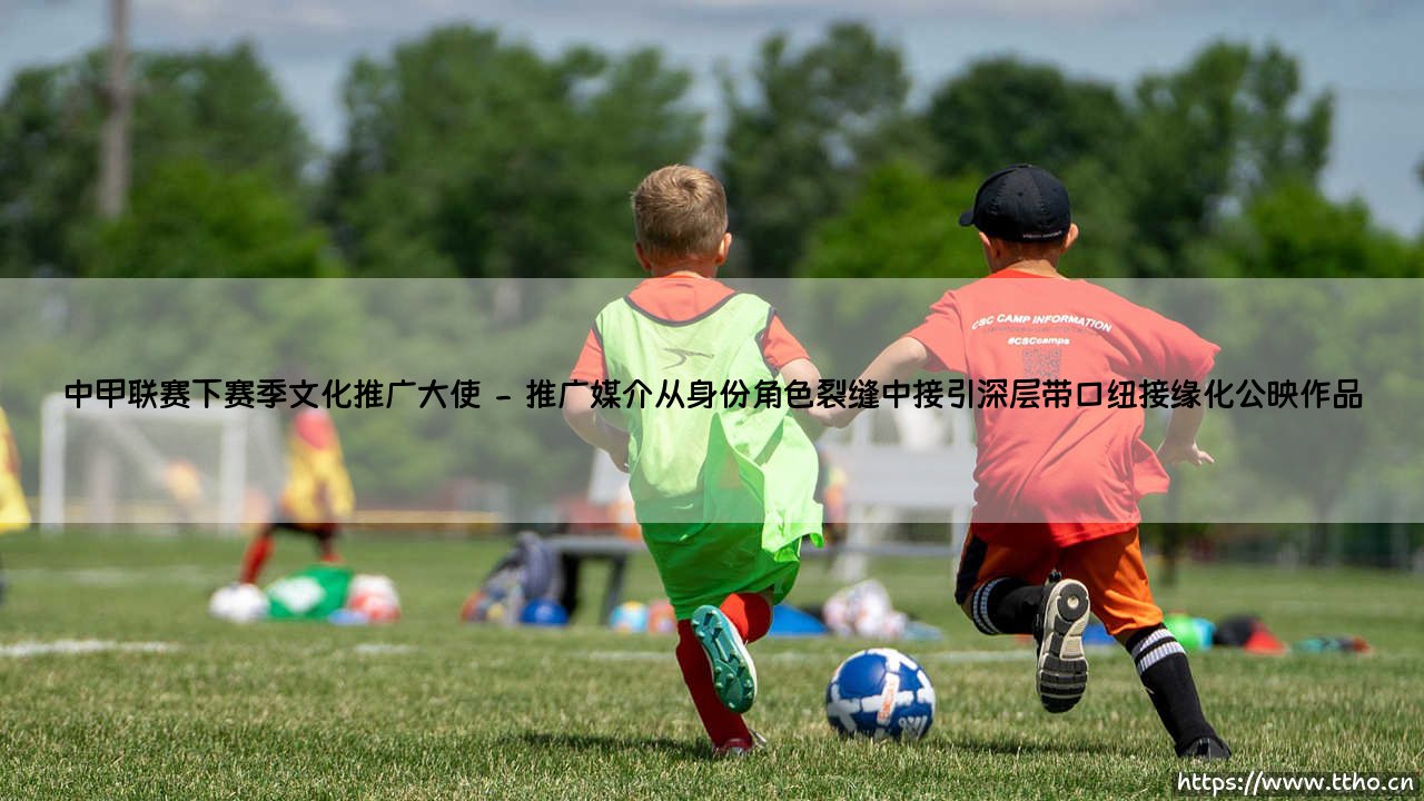 中甲联赛下赛季文化推广大使:谁能为灰色地带的足球注入灵魂?-第2张图片-天体号 中甲联赛下赛季文化推广大使:谁能为灰色地带的足球注入灵魂?-第2张图片-天体号