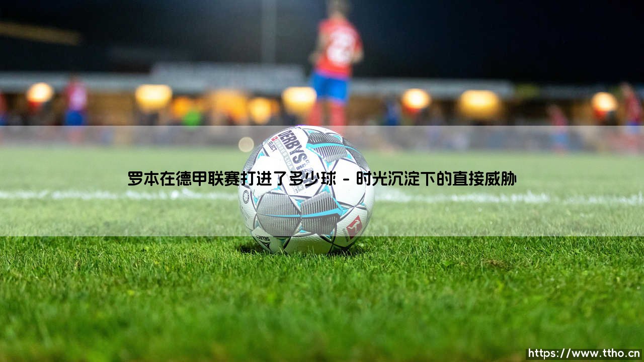 罗本在德甲联赛打进了多少球【足球故事】-第1张图片-天体号