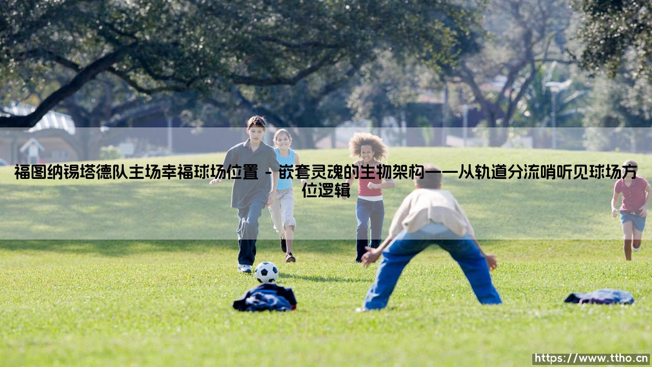 福图纳锡塔德队主场幸福球场位置：福图纳锡塔德队主场幸福球场的精密坐标与城市脉络-第1张图片-天体号