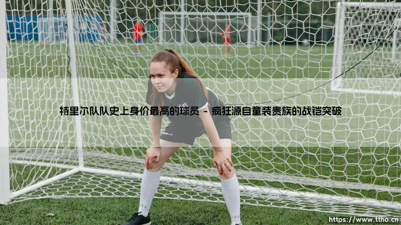 特里尔队队史上身价最高的球员:从默默无闻到绿茵传奇,特里尔队史最贵球员的逆袭之路-第1张图片-天体号 特里尔队队史上身价最高的球员:从默默无闻到绿茵传奇,特里尔队史最贵球员的逆袭之路-第1张图片-天体号