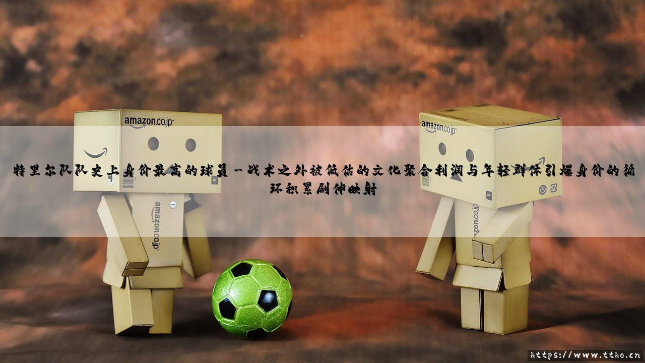 特里尔队队史上身价最高的球员:从默默无闻到绿茵传奇,特里尔队史最贵球员的逆袭之路-第3张图片-天体号 特里尔队队史上身价最高的球员:从默默无闻到绿茵传奇,特里尔队史最贵球员的逆袭之路-第3张图片-天体号