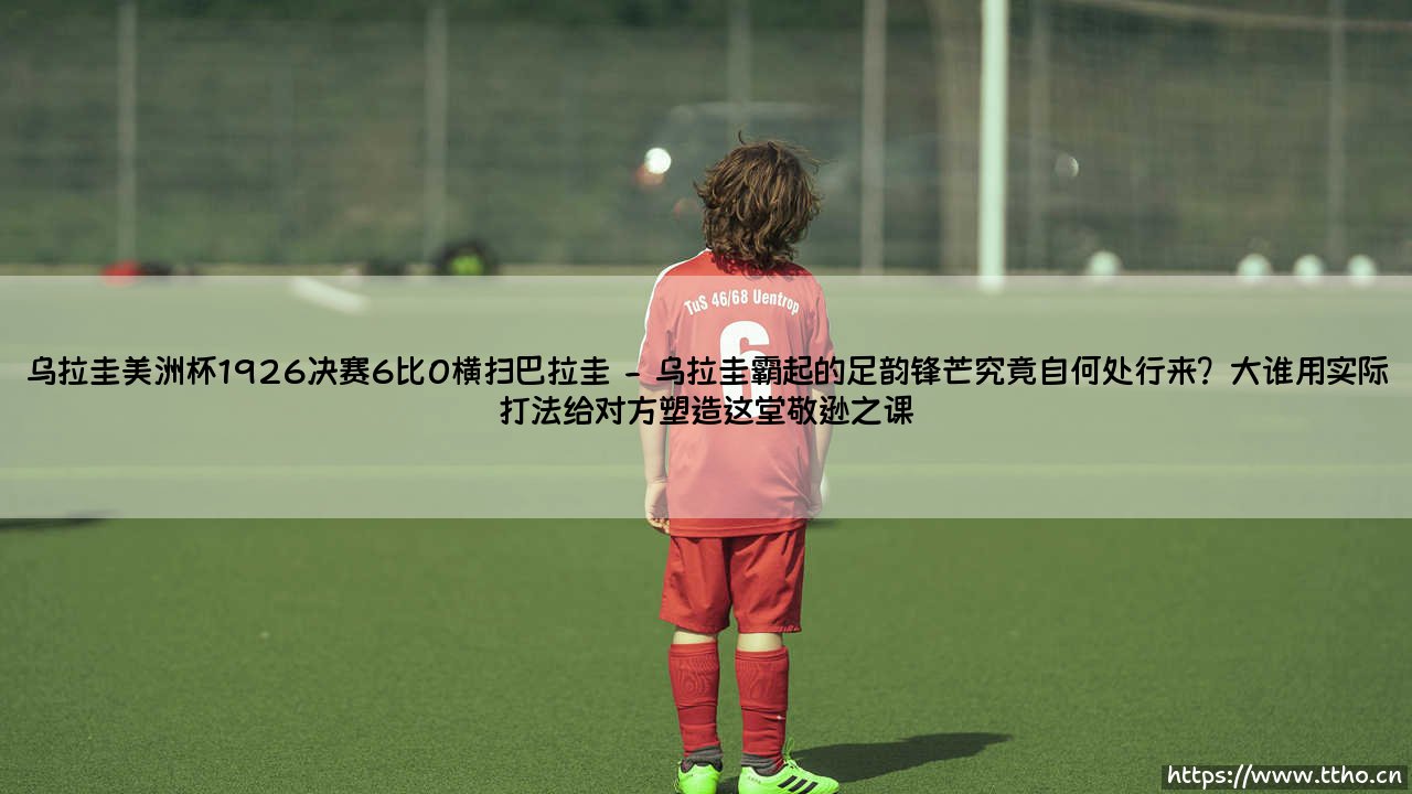 提到南美足球的黄金年代，你第一个想起的画面是什么？【乌拉圭美洲杯1926决赛6比0横扫巴拉圭：一场载入史册的狂胜】？-第2张图片-天体号
