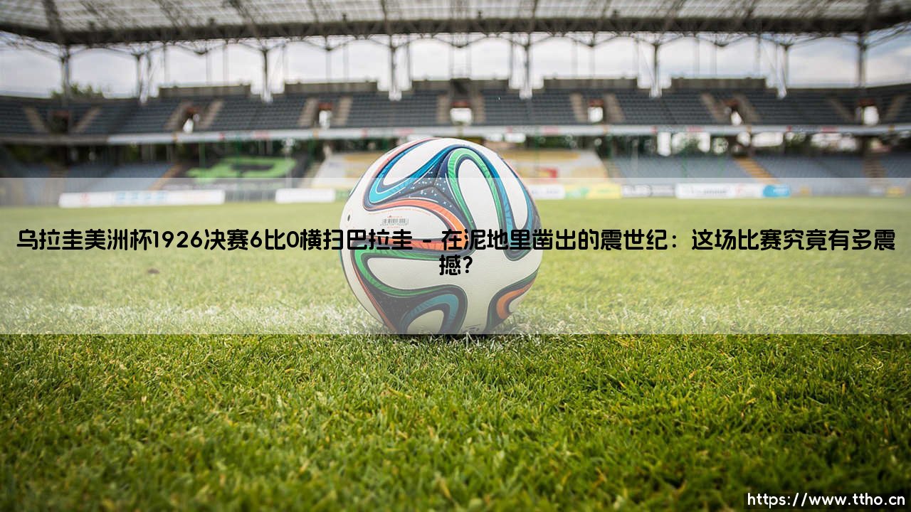 提到南美足球的黄金年代，你第一个想起的画面是什么？【乌拉圭美洲杯1926决赛6比0横扫巴拉圭：一场载入史册的狂胜】？-第1张图片-天体号