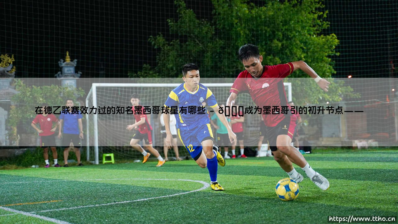 在德乙联赛效力过的知名墨西哥球星有哪些【足球故事】-第2张图片-天体号 在德乙联赛效力过的知名墨西哥球星有哪些【足球故事】-第2张图片-天体号