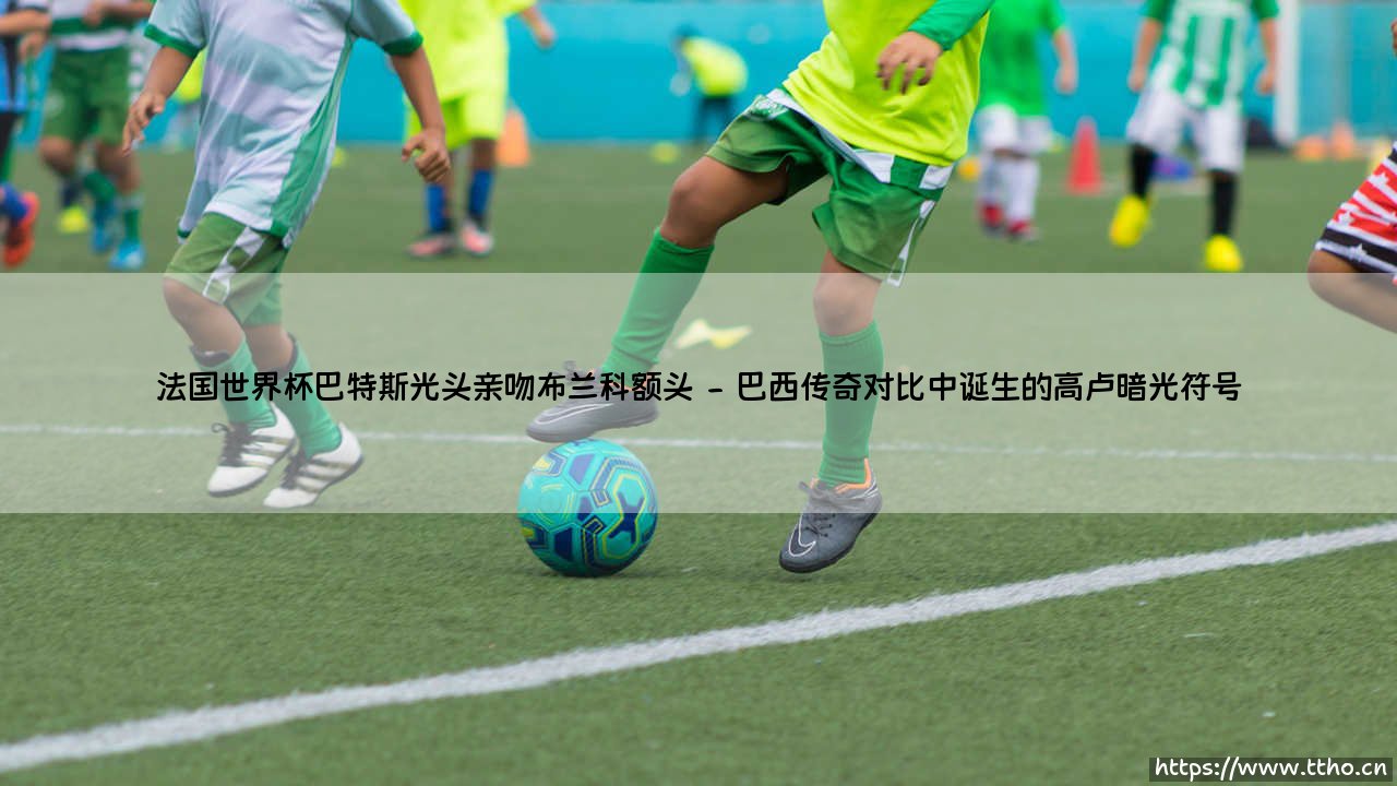 法国世界杯巴特斯光头亲吻布兰科额头——天体足球-第2张图片-天体号 法国世界杯巴特斯光头亲吻布兰科额头——天体足球-第2张图片-天体号