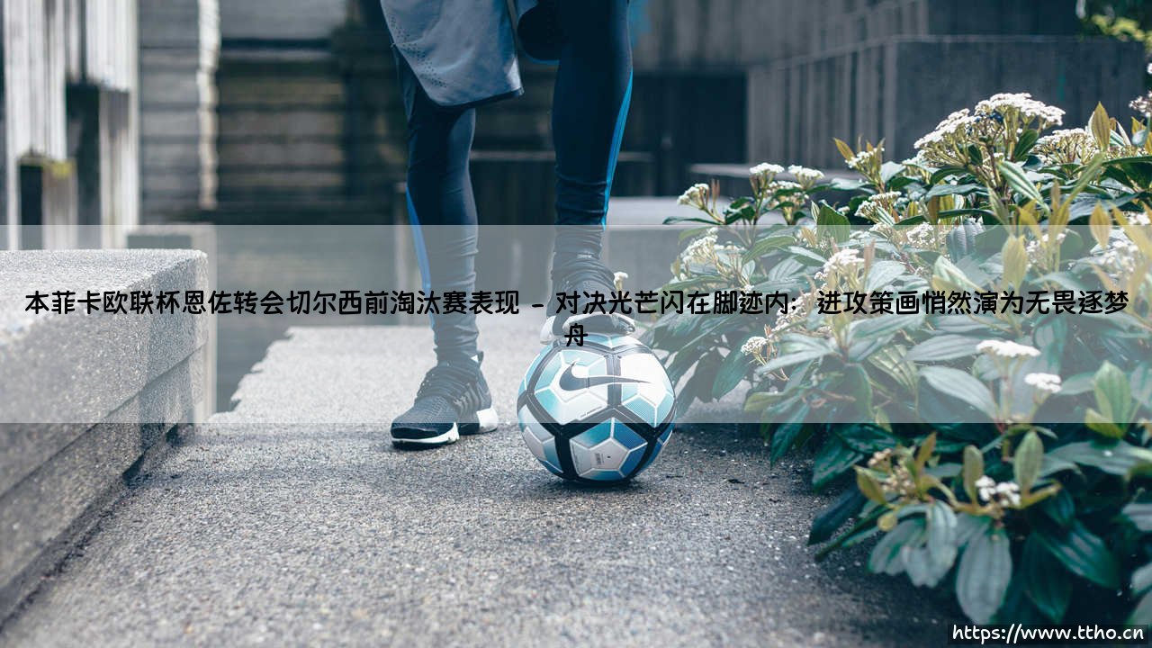 本菲卡欧联杯恩佐转会切尔西前淘汰赛表现:一次天才的非凡绽放-第2张图片-天体号 本菲卡欧联杯恩佐转会切尔西前淘汰赛表现:一次天才的非凡绽放-第2张图片-天体号