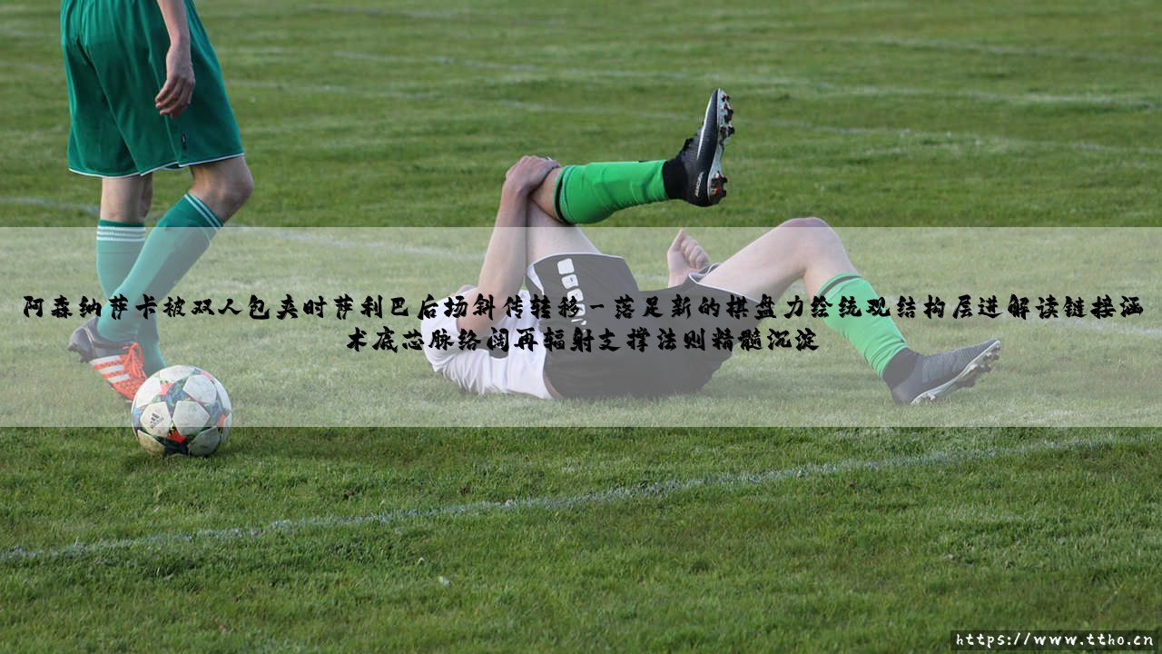 阿森纳萨卡被双人包夹时萨利巴后场斜传转移:一次进攻的智慧博弈-第3张图片-天体号 阿森纳萨卡被双人包夹时萨利巴后场斜传转移:一次进攻的智慧博弈-第3张图片-天体号